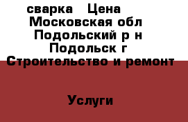 сварка › Цена ­ 10 - Московская обл., Подольский р-н, Подольск г. Строительство и ремонт » Услуги   